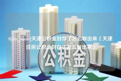 新沂天津公积金封存了怎么取出来（天津住房公积金封存了怎么取出来）