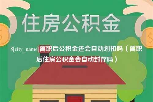 新沂离职后公积金还会自动划扣吗（离职后住房公积金会自动封存吗）