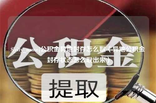 新沂公积金异地封存怎么取（异地公积金封存状态怎么取出来）