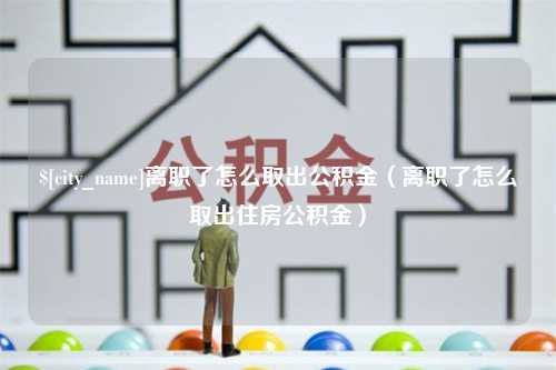 新沂离职了怎么取出公积金（离职了怎么取出住房公积金）