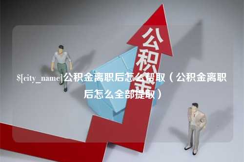 新沂公积金离职后怎么帮取（公积金离职后怎么全部提取）