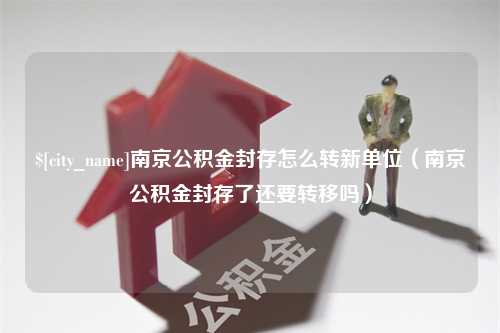 新沂南京公积金封存怎么转新单位（南京公积金封存了还要转移吗）