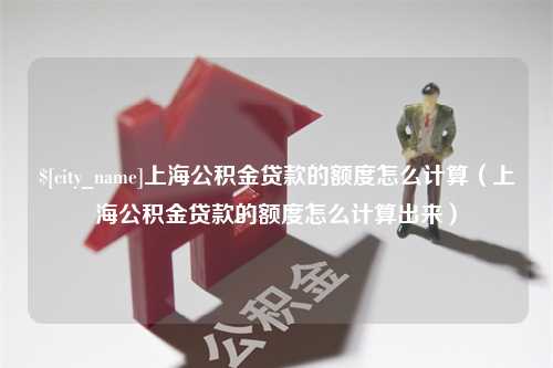 新沂上海公积金贷款的额度怎么计算（上海公积金贷款的额度怎么计算出来）